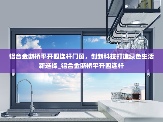 铝合金断桥平开四连杆门窗，创新科技打造绿色生活新选择_铝合金断桥平开四连杆