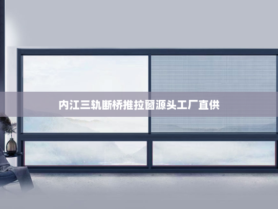 内江三轨断桥推拉窗源头工厂直供