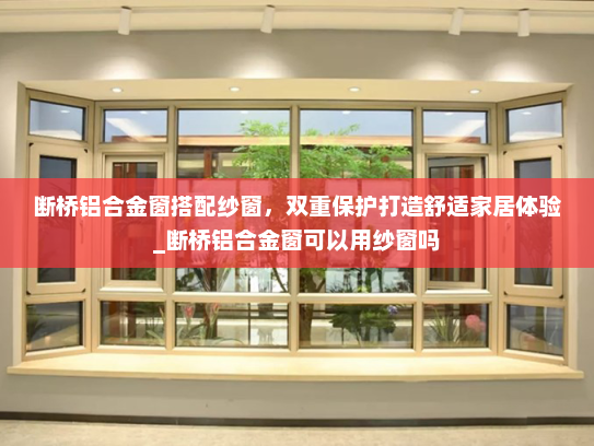 断桥铝合金窗搭配纱窗，双重保护打造舒适家居体验_断桥铝合金窗可以用纱窗吗