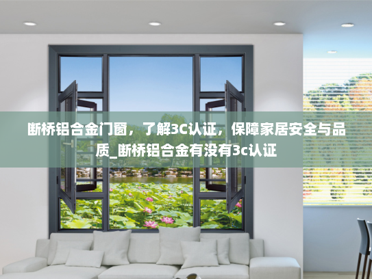 断桥铝合金门窗，了解3C认证，保障家居安全与品质_断桥铝合金有没有3c认证