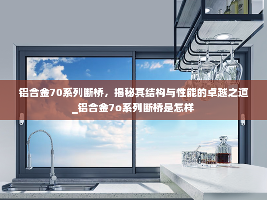 铝合金70系列断桥，揭秘其结构与性能的卓越之道_铝合金7o系列断桥是怎样