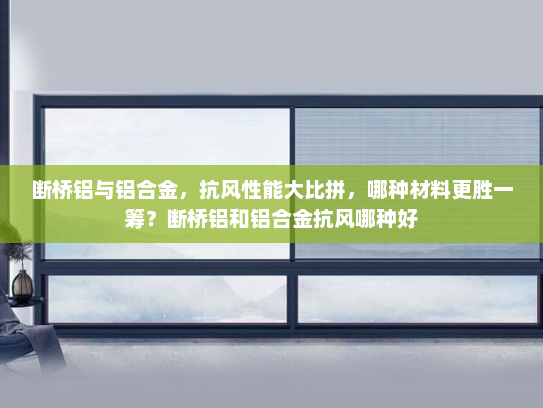 断桥铝与铝合金，抗风性能大比拼，哪种材料更胜一筹？断桥铝和铝合金抗风哪种好