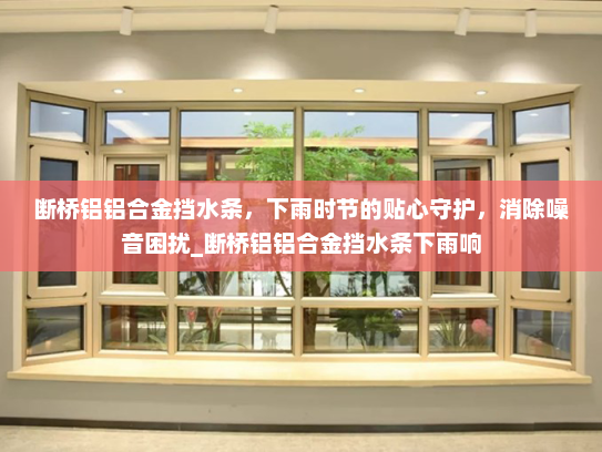 断桥铝铝合金挡水条，下雨时节的贴心守护，消除噪音困扰_断桥铝铝合金挡水条下雨响