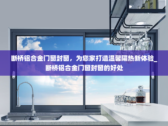 断桥铝合金门窗封窗，为您家打造温馨隔热新体验_断桥铝合金门窗封窗的好处