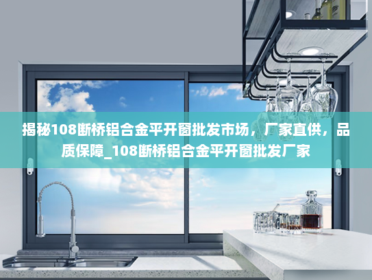 揭秘108断桥铝合金平开窗批发市场，厂家直供，品质保障_108断桥铝合金平开窗批发厂家