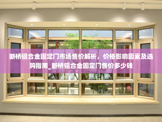 断桥铝合金固定门市场售价解析，价格影响因素及选购指南_断桥铝合金固定门售价多少钱