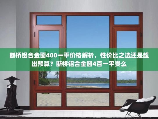 断桥铝合金窗400一平价格解析，性价比之选还是超出预算？断桥铝合金窗4百一平贵么