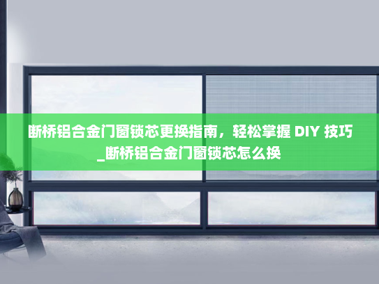 断桥铝合金门窗锁芯更换指南，轻松掌握 DIY 技巧_断桥铝合金门窗锁芯怎么换