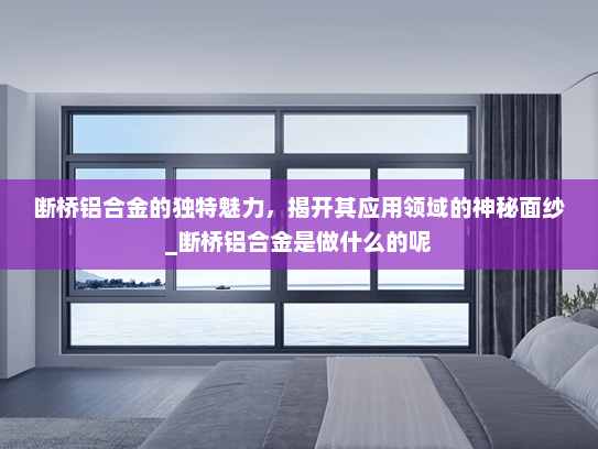 断桥铝合金的独特魅力，揭开其应用领域的神秘面纱_断桥铝合金是做什么的呢