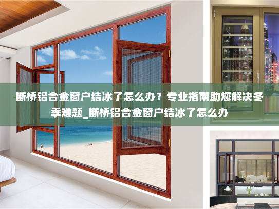 断桥铝合金窗户结冰了怎么办？专业指南助您解决冬季难题_断桥铝合金窗户结冰了怎么办