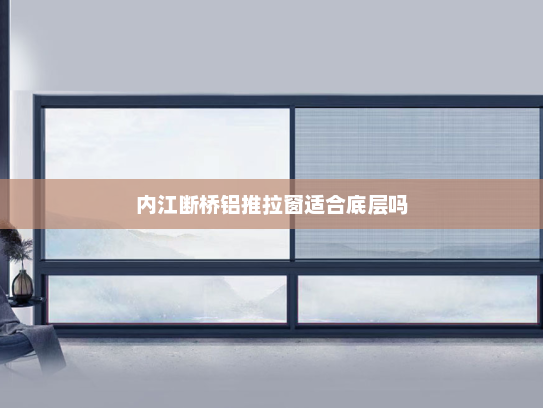 内江断桥铝推拉窗适合底层吗