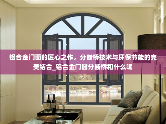 铝合金门窗的匠心之作，分断桥技术与环保节能的完美结合_铝合金门窗分断桥和什么呢