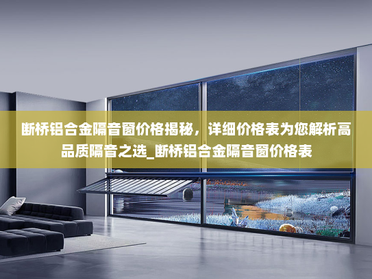 断桥铝合金隔音窗价格揭秘，详细价格表为您解析高品质隔音之选_断桥铝合金隔音窗价格表