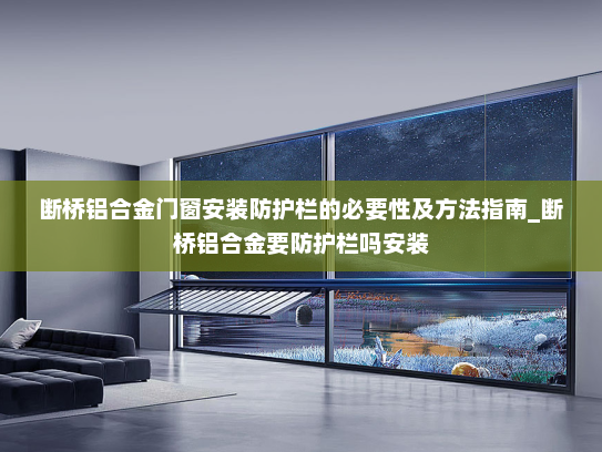 断桥铝合金门窗安装防护栏的必要性及方法指南_断桥铝合金要防护栏吗安装