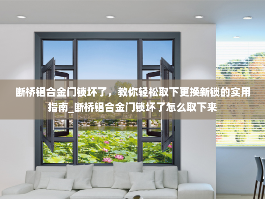 断桥铝合金门锁坏了，教你轻松取下更换新锁的实用指南_断桥铝合金门锁坏了怎么取下来