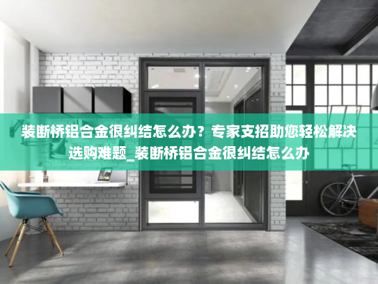 装断桥铝合金很纠结怎么办？专家支招助您轻松解决选购难题_装断桥铝合金很纠结怎么办