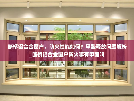 断桥铝合金窗户，防火性能如何？甲醛释放问题解析_断桥铝合金窗户防火嘛有甲醛吗