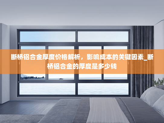 断桥铝合金厚度价格解析，影响成本的关键因素_断桥铝合金的厚度是多少钱