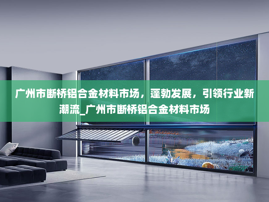 广州市断桥铝合金材料市场，蓬勃发展，引领行业新潮流_广州市断桥铝合金材料市场