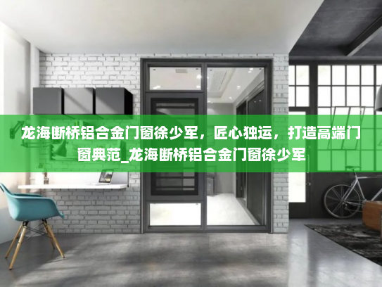 龙海断桥铝合金门窗徐少军，匠心独运，打造高端门窗典范_龙海断桥铝合金门窗徐少军