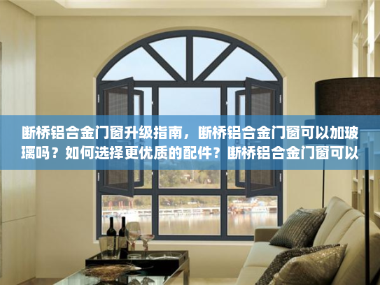 断桥铝合金门窗升级指南，断桥铝合金门窗可以加玻璃吗？如何选择更优质的配件？断桥铝合金门窗可以加玻璃吗