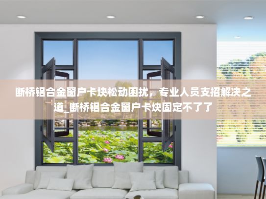 断桥铝合金窗户卡块松动困扰，专业人员支招解决之道_断桥铝合金窗户卡块固定不了了