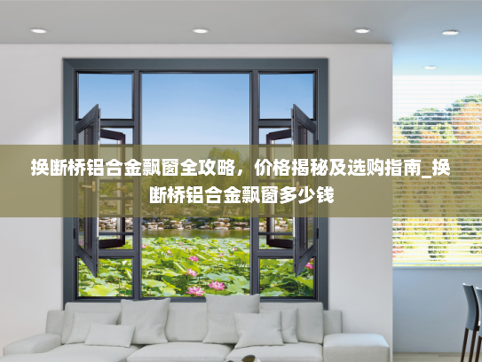 换断桥铝合金飘窗全攻略，价格揭秘及选购指南_换断桥铝合金飘窗多少钱