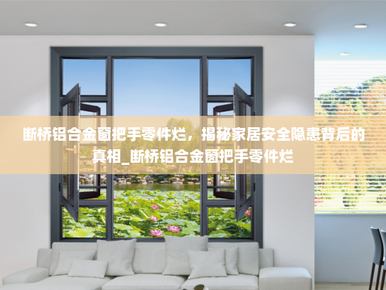 断桥铝合金窗把手零件烂，揭秘家居安全隐患背后的真相_断桥铝合金窗把手零件烂