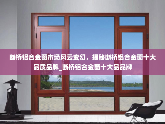 断桥铝合金窗市场风云变幻，揭秘断桥铝合金窗十大品质品牌_断桥铝合金窗十大品品牌