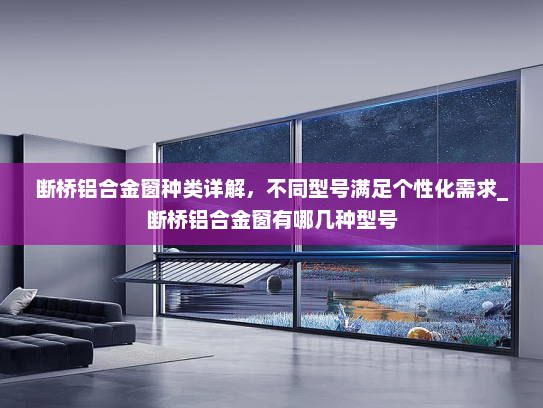 断桥铝合金窗种类详解，不同型号满足个性化需求_断桥铝合金窗有哪几种型号