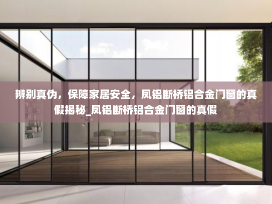 辨别真伪，保障家居安全，凤铝断桥铝合金门窗的真假揭秘_凤铝断桥铝合金门窗的真假
