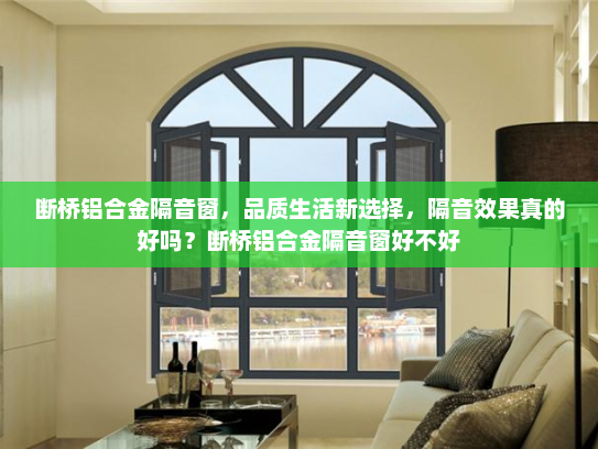 断桥铝合金隔音窗，品质生活新选择，隔音效果真的好吗？断桥铝合金隔音窗好不好
