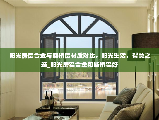 阳光房铝合金与断桥铝材质对比，阳光生活，智慧之选_阳光房铝合金和断桥铝好