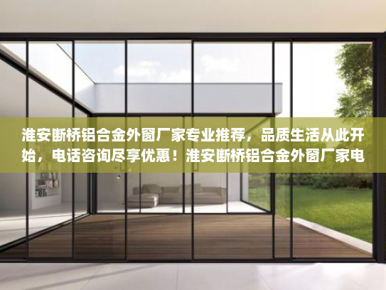 淮安断桥铝合金外窗厂家专业推荐，品质生活从此开始，电话咨询尽享优惠！淮安断桥铝合金外窗厂家电话