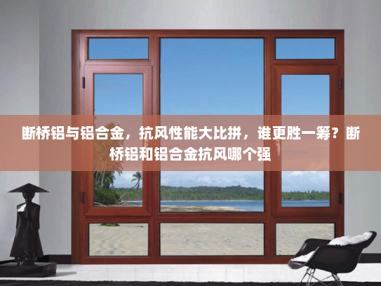 断桥铝与铝合金，抗风性能大比拼，谁更胜一筹？断桥铝和铝合金抗风哪个强