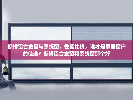 断桥铝合金窗与系统窗，性能比拼，谁才是家居窗户的佳选？断桥铝合金窗和系统窗那个好