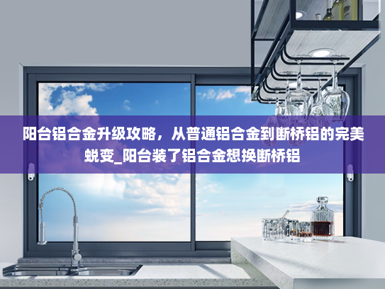 阳台铝合金升级攻略，从普通铝合金到断桥铝的完美蜕变_阳台装了铝合金想换断桥铝