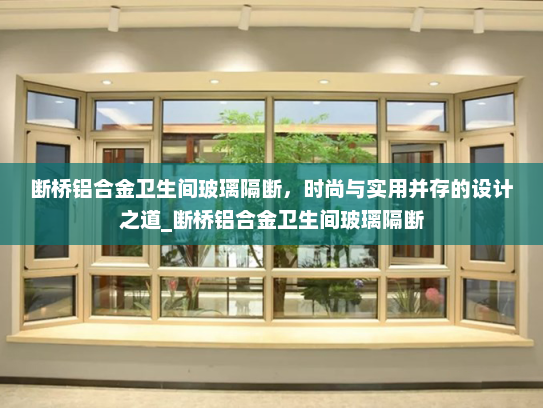 断桥铝合金卫生间玻璃隔断，时尚与实用并存的设计之道_断桥铝合金卫生间玻璃隔断
