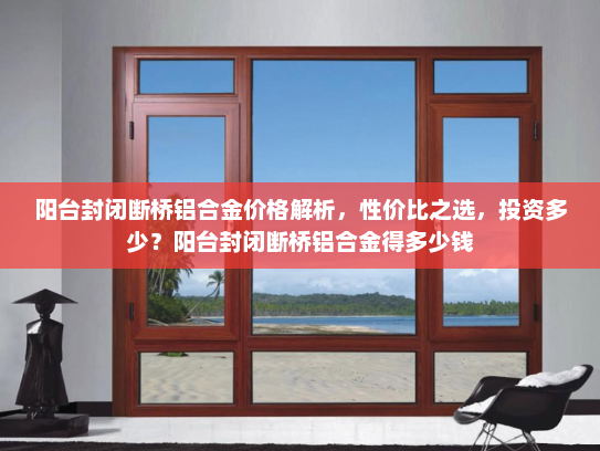阳台封闭断桥铝合金价格解析，性价比之选，投资多少？阳台封闭断桥铝合金得多少钱