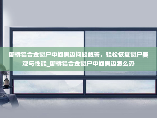 断桥铝合金窗户中间黑边问题解答，轻松恢复窗户美观与性能_断桥铝合金窗户中间黑边怎么办