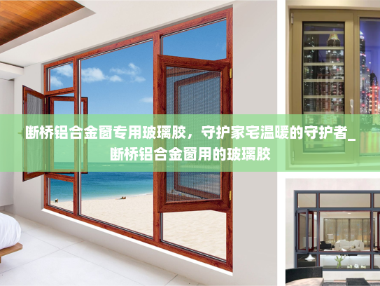 断桥铝合金窗专用玻璃胶，守护家宅温暖的守护者_断桥铝合金窗用的玻璃胶