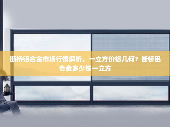 断桥铝合金市场行情解析，一立方价格几何？断桥铝合金多少钱一立方