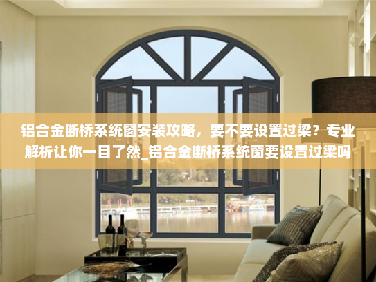 铝合金断桥系统窗安装攻略，要不要设置过梁？专业解析让你一目了然_铝合金断桥系统窗要设置过梁吗