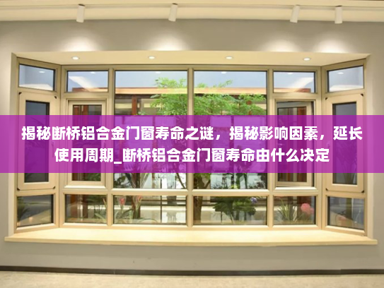 揭秘断桥铝合金门窗寿命之谜，揭秘影响因素，延长使用周期_断桥铝合金门窗寿命由什么决定