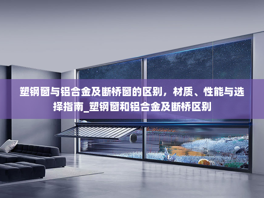 塑钢窗与铝合金及断桥窗的区别，材质、性能与选择指南_塑钢窗和铝合金及断桥区别