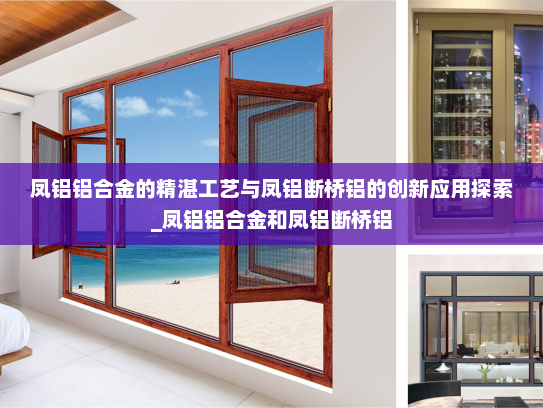凤铝铝合金的精湛工艺与凤铝断桥铝的创新应用探索_凤铝铝合金和凤铝断桥铝