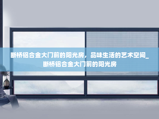 断桥铝合金大门前的阳光房，品味生活的艺术空间_断桥铝合金大门前的阳光房