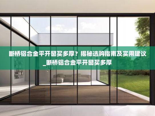 断桥铝合金平开窗买多厚？揭秘选购指南及实用建议_断桥铝合金平开窗买多厚