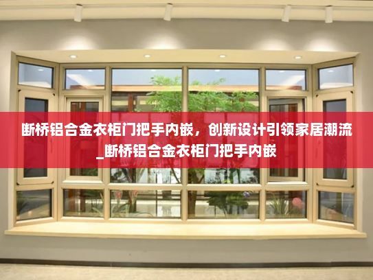断桥铝合金衣柜门把手内嵌，创新设计引领家居潮流_断桥铝合金衣柜门把手内嵌