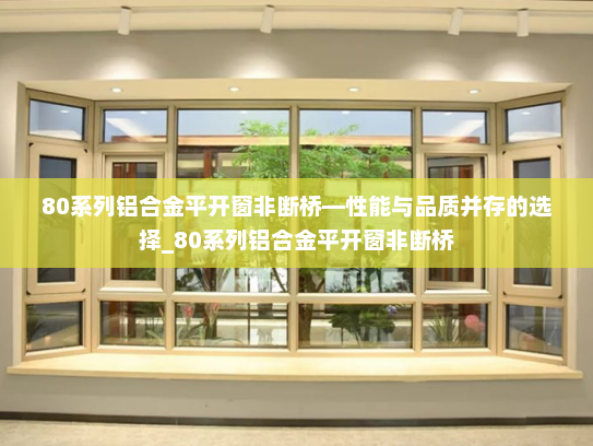 80系列铝合金平开窗非断桥—性能与品质并存的选择_80系列铝合金平开窗非断桥